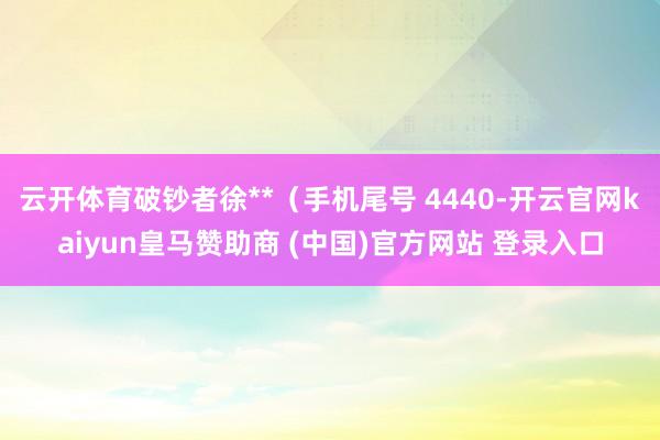 云开体育破钞者徐**（手机尾号 4440-开云官网kaiyun皇马赞助商 (中国)官方网站 登录入口
