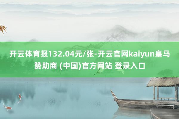开云体育报132.04元/张-开云官网kaiyun皇马赞助商 (中国)官方网站 登录入口