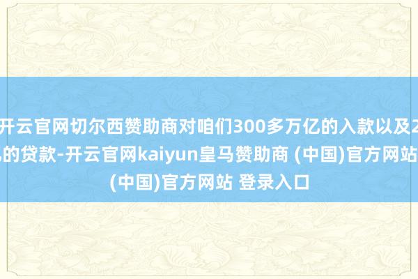 开云官网切尔西赞助商对咱们300多万亿的入款以及250多万亿的贷款-开云官网kaiyun皇马赞助商 (中国)官方网站 登录入口