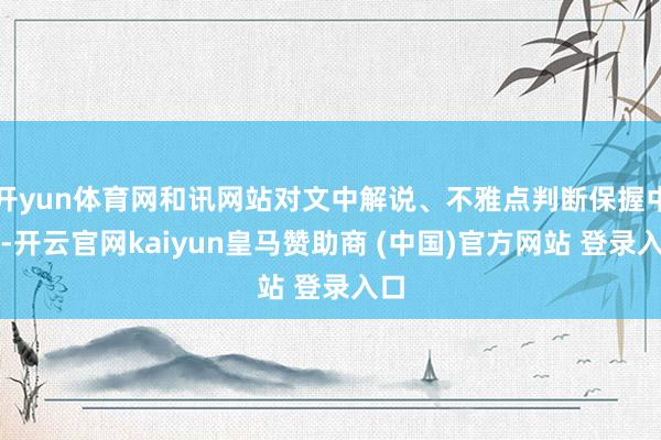 开yun体育网和讯网站对文中解说、不雅点判断保握中立-开云官网kaiyun皇马赞助商 (中国)官方网站 登录入口