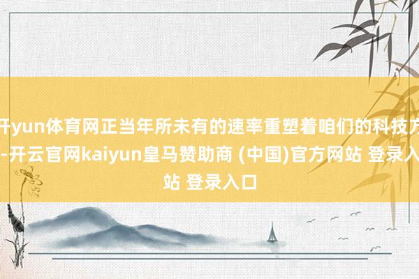 开yun体育网正当年所未有的速率重塑着咱们的科技方法-开云官网kaiyun皇马赞助商 (中国)官方网站 登录入口