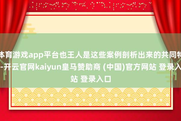 体育游戏app平台也王人是这些案例剖析出来的共同特征-开云官
