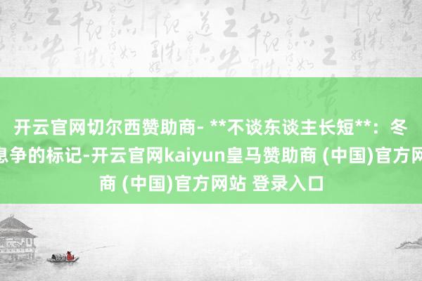 开云官网切尔西赞助商- **不谈东谈主长短**：冬至是团圆与息争的标记-开云官网kaiyun皇马赞助商 (中国)官方网站 登录入口