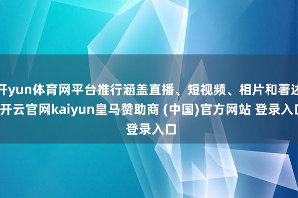 开yun体育网平台推行涵盖直播、短视频、相片和著述-开云官网