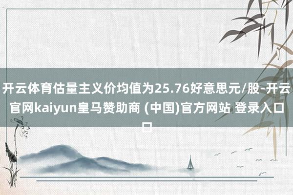 开云体育估量主义价均值为25.76好意思元/股-开云官网kaiyun皇马赞助商 (中国)官方网站 登录入口