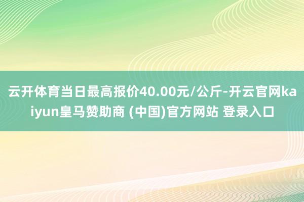云开体育当日最高报价40.00元/公斤-开云官网kaiyun