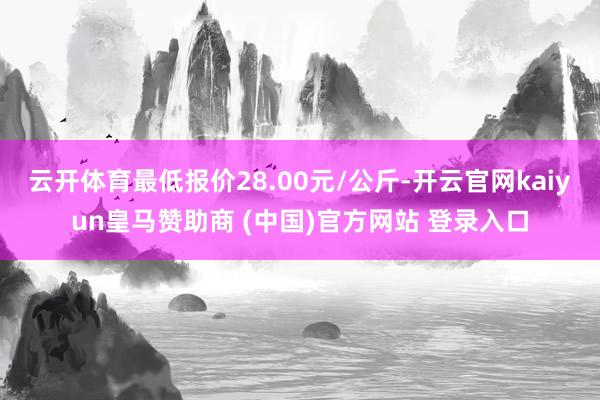 云开体育最低报价28.00元/公斤-开云官网kaiyun皇马