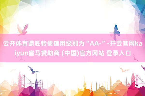 云开体育鼎胜转债信用级别为“AA-”-开云官网kaiyun皇马赞助商 (中国)官方网站 登录入口