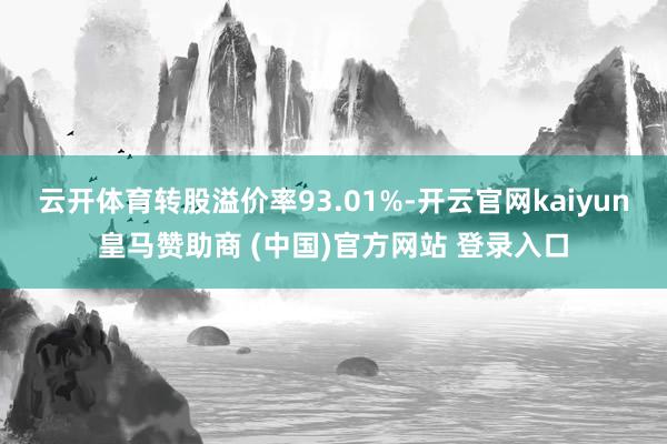 云开体育转股溢价率93.01%-开云官网kaiyun皇马赞助商 (中国)官方网站 登录入口