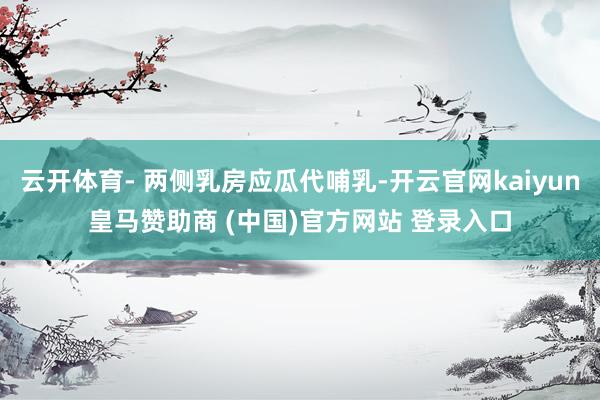 云开体育- 两侧乳房应瓜代哺乳-开云官网kaiyun皇马赞助