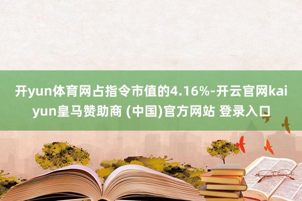 开yun体育网占指令市值的4.16%-开云官网kaiyun皇马赞助商 (中国)官方网站 登录入口