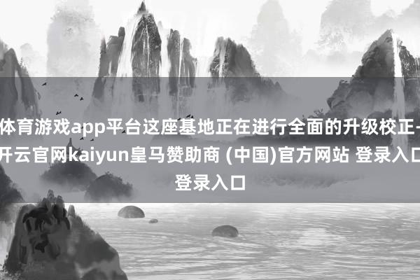 体育游戏app平台这座基地正在进行全面的升级校正-开云官网k