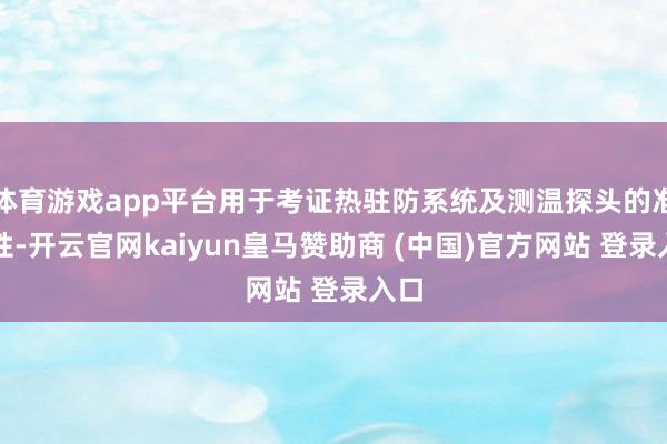 体育游戏app平台用于考证热驻防系统及测温探头的准确性-开云官网kaiyun皇马赞助商 (中国)官方网站 登录入口