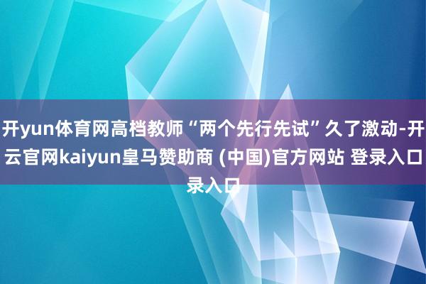 开yun体育网高档教师“两个先行先试”久了激动-开云官网kaiyun皇马赞助商 (中国)官方网站 登录入口