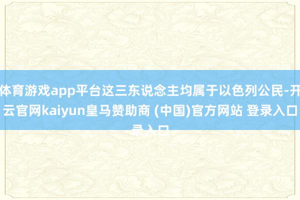 体育游戏app平台这三东说念主均属于以色列公民-开云官网kaiyun皇马赞助商 (中国)官方网站 登录入口