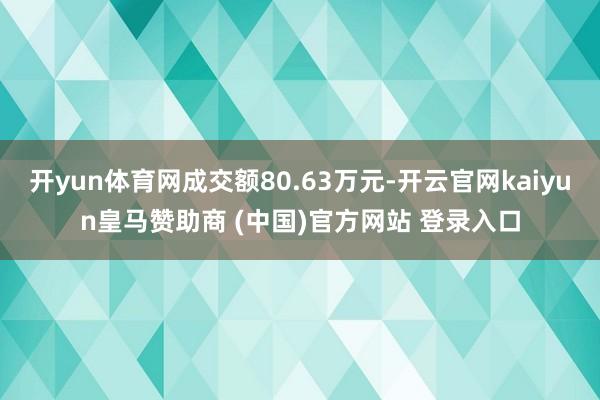 开yun体育网成交额80.63万元-开云官网kaiyun皇马