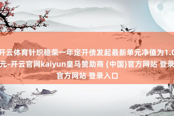 开云体育针织稳荣一年定开债发起最新单元净值为1.0274元-开云官网kaiyun皇马赞助商 (中国)官方网站 登录入口