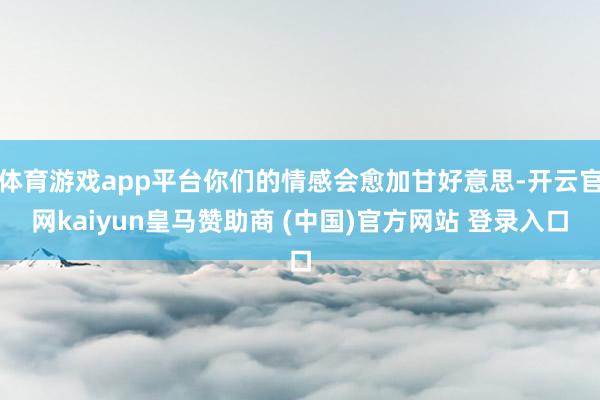 体育游戏app平台你们的情感会愈加甘好意思-开云官网kaiy