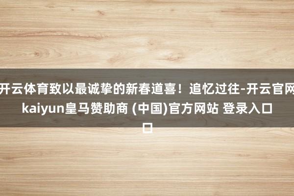 开云体育致以最诚挚的新春道喜！追忆过往-开云官网kaiyun