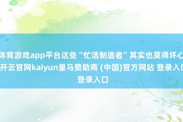 体育游戏app平台这些“忙活制造者”其实也莫得坏心-开云官网