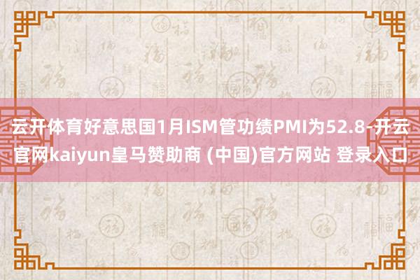 云开体育好意思国1月ISM管功绩PMI为52.8-开云官网k