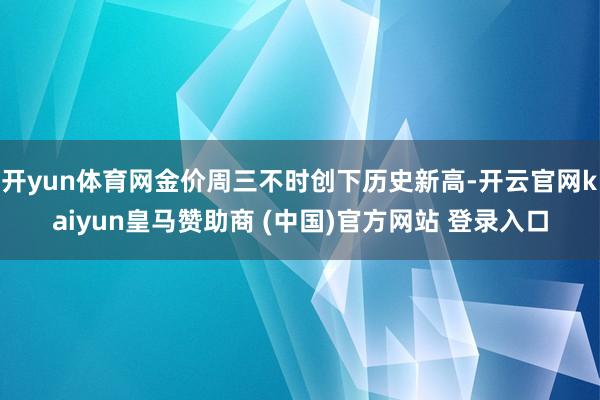 开yun体育网金价周三不时创下历史新高-开云官网kaiyun