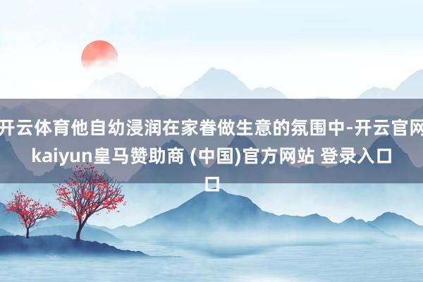开云体育他自幼浸润在家眷做生意的氛围中-开云官网kaiyun