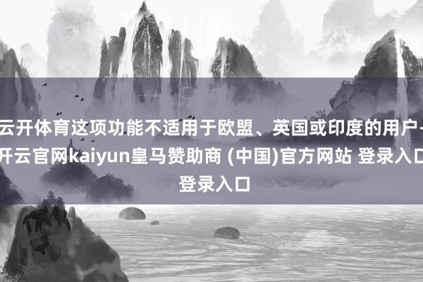 云开体育这项功能不适用于欧盟、英国或印度的用户-开云官网ka