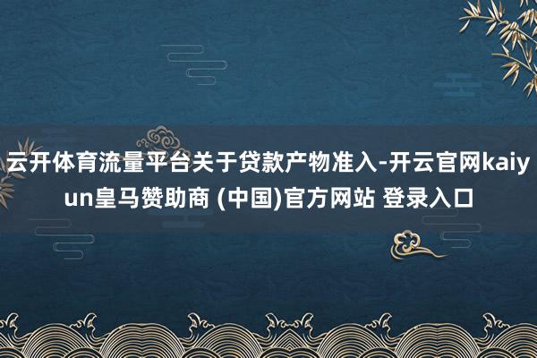 云开体育流量平台关于贷款产物准入-开云官网kaiyun皇马赞