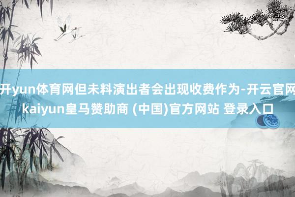 开yun体育网但未料演出者会出现收费作为-开云官网kaiyun皇马赞助商 (中国)官方网站 登录入口