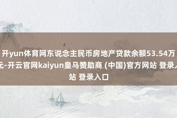 开yun体育网东说念主民币房地产贷款余额53.54万亿元-开云官网kaiyun皇马赞助商 (中国)官方网站 登录入口