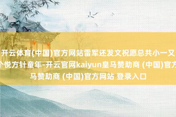 开云体育(中国)官方网站雷军还发文祝愿总共小一又友齐能领有一个悦方针童年-开云官网kaiyun皇马赞助商 (中国)官方网站 登录入口