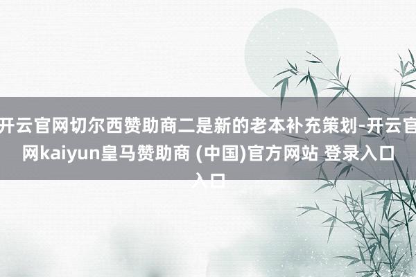 开云官网切尔西赞助商二是新的老本补充策划-开云官网kaiyun皇马赞助商 (中国)官方网站 登录入口