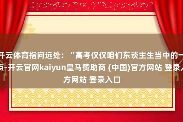 开云体育指向远处：“高考仅仅咱们东谈主生当中的一个点-开云官网kaiyun皇马赞助商 (中国)官方网站 登录入口