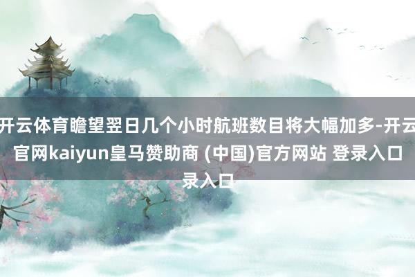 开云体育瞻望翌日几个小时航班数目将大幅加多-开云官网kaiyun皇马赞助商 (中国)官方网站 登录入口
