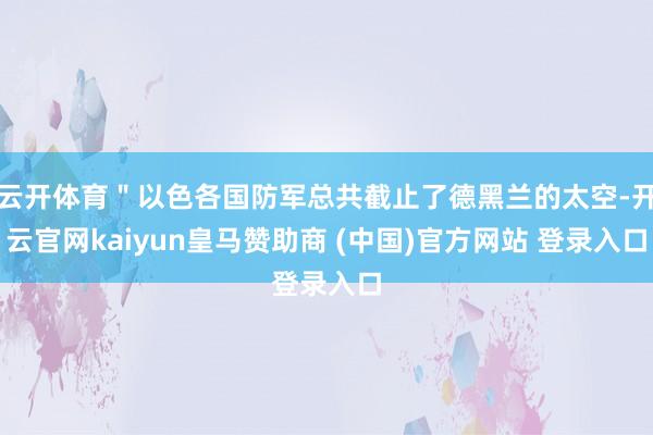 云开体育＂以色各国防军总共截止了德黑兰的太空-开云官网kaiyun皇马赞助商 (中国)官方网站 登录入口