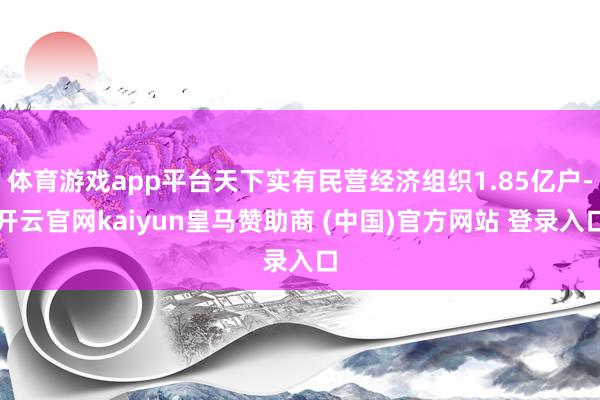 体育游戏app平台天下实有民营经济组织1.85亿户-开云官网kaiyun皇马赞助商 (中国)官方网站 登录入口