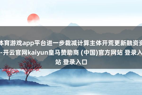 体育游戏app平台进一步裁减计算主体开荒更新融资资本-开云官网kaiyun皇马赞助商 (中国)官方网站 登录入口