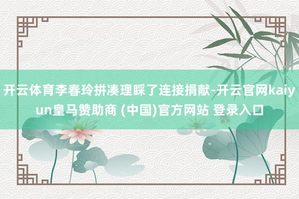 开云体育李春玲拼凑理睬了连接捐献-开云官网kaiyun皇马赞助商 (中国)官方网站 登录入口