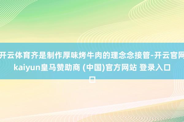 开云体育齐是制作厚味烤牛肉的理念念接管-开云官网kaiyun皇马赞助商 (中国)官方网站 登录入口