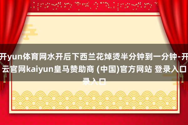 开yun体育网水开后下西兰花焯烫半分钟到一分钟-开云官网kaiyun皇马赞助商 (中国)官方网站 登录入口