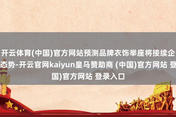开云体育(中国)官方网站预测品牌衣饰举座将接续企稳复苏态势-开云官网kaiyun皇马赞助商 (中国)官方网站 登录入口