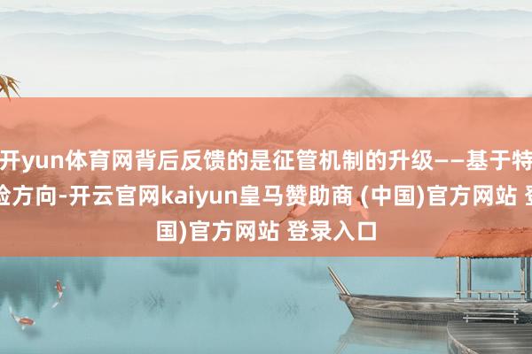 开yun体育网背后反馈的是征管机制的升级——基于特定的风险方向-开云官网kaiyun皇马赞助商 (中国)官方网站 登录入口