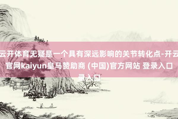 云开体育无疑是一个具有深远影响的关节转化点-开云官网kaiyun皇马赞助商 (中国)官方网站 登录入口