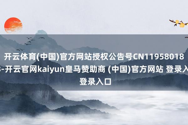 开云体育(中国)官方网站授权公告号CN119580186B-开云官网kaiyun皇马赞助商 (中国)官方网站 登录入口