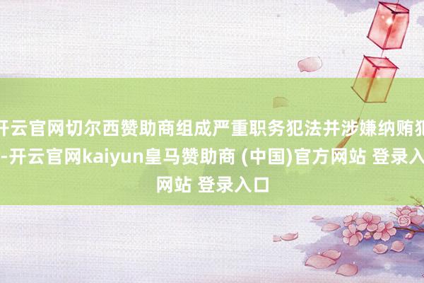 开云官网切尔西赞助商组成严重职务犯法并涉嫌纳贿犯罪-开云官网kaiyun皇马赞助商 (中国)官方网站 登录入口
