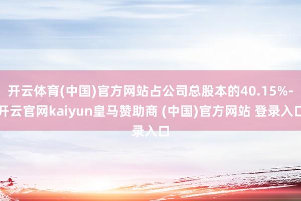 开云体育(中国)官方网站占公司总股本的40.15%-开云官网kaiyun皇马赞助商 (中国)官方网站 登录入口