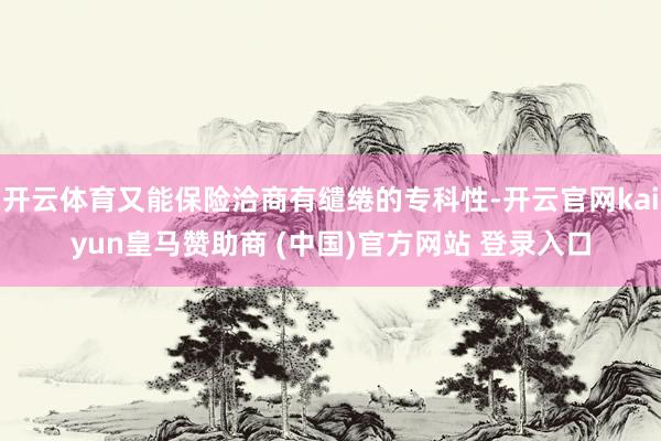 开云体育又能保险洽商有缱绻的专科性-开云官网kaiyun皇马赞助商 (中国)官方网站 登录入口