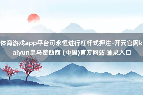 体育游戏app平台可永恒进行杠杆式押注-开云官网kaiyun皇马赞助商 (中国)官方网站 登录入口