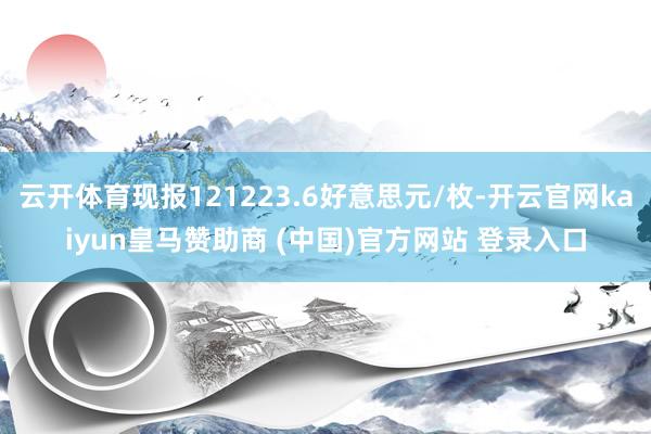 云开体育现报121223.6好意思元/枚-开云官网kaiyun皇马赞助商 (中国)官方网站 登录入口